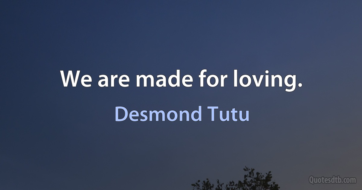 We are made for loving. (Desmond Tutu)