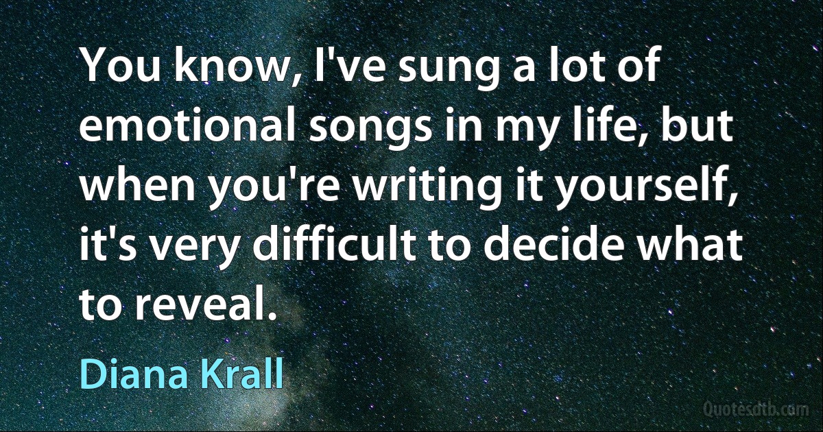 You know, I've sung a lot of emotional songs in my life, but when you're writing it yourself, it's very difficult to decide what to reveal. (Diana Krall)