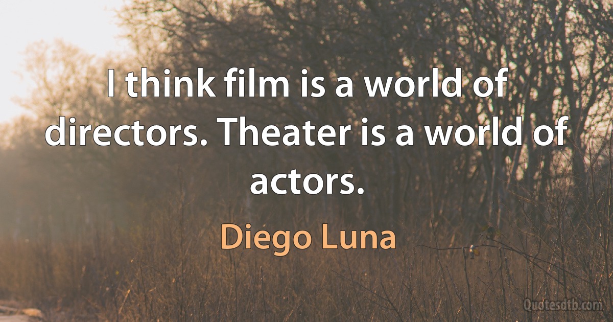 I think film is a world of directors. Theater is a world of actors. (Diego Luna)