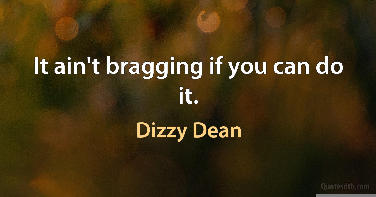 It ain't bragging if you can do it. (Dizzy Dean)