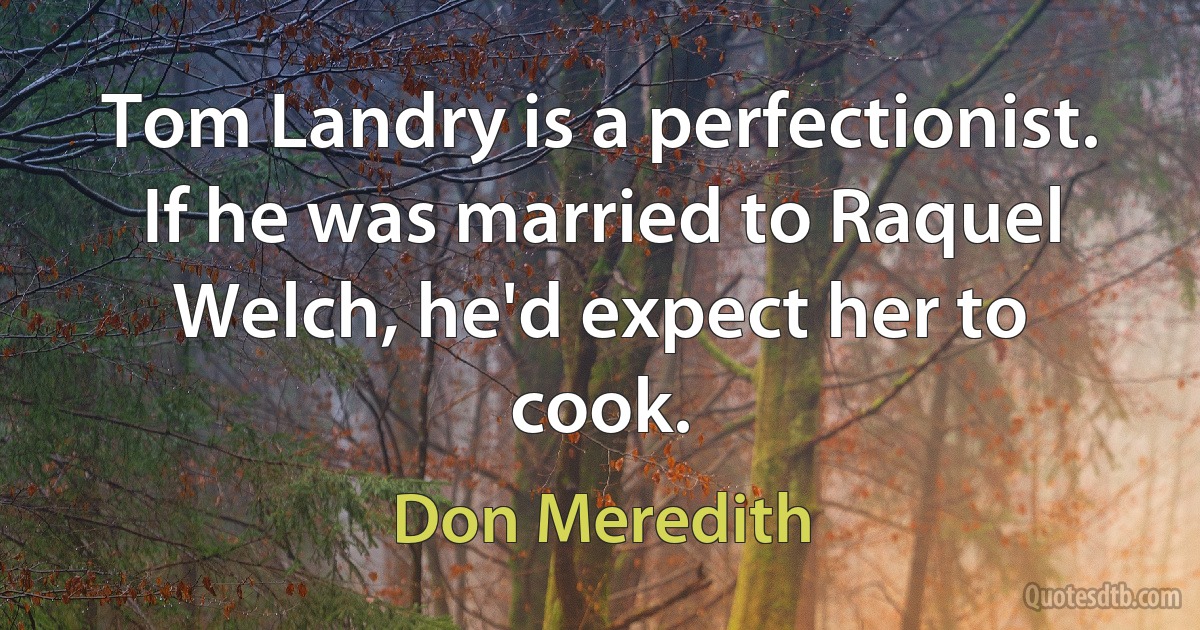 Tom Landry is a perfectionist. If he was married to Raquel Welch, he'd expect her to cook. (Don Meredith)