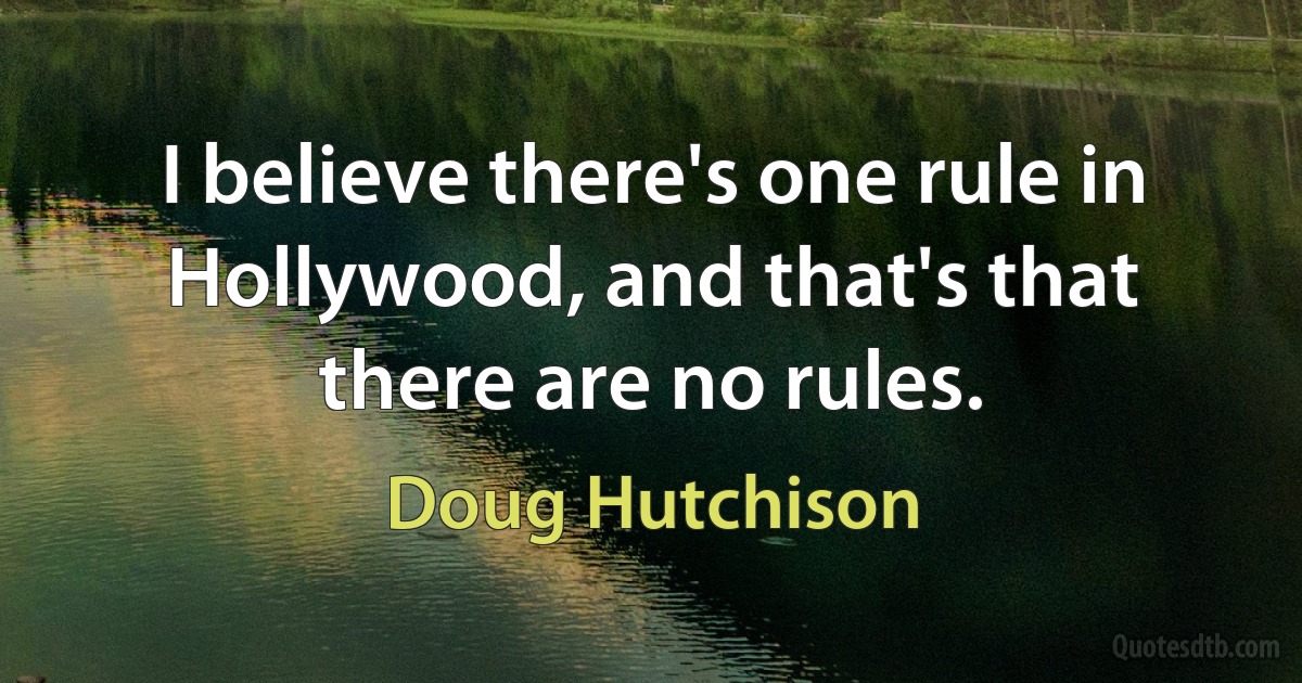 I believe there's one rule in Hollywood, and that's that there are no rules. (Doug Hutchison)