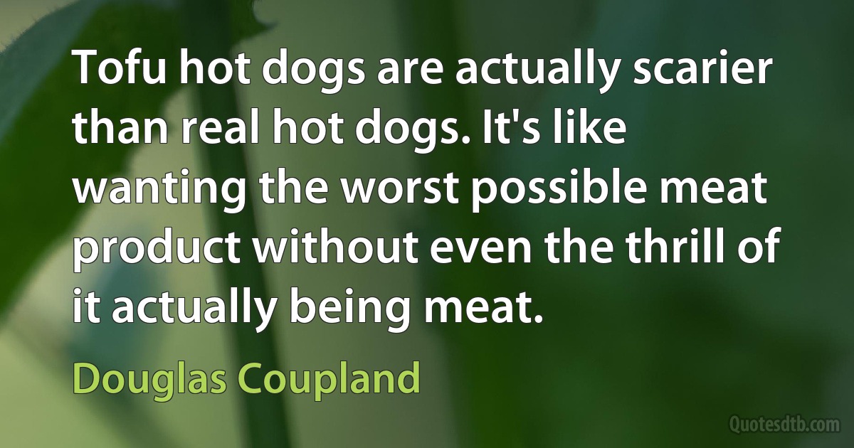 Tofu hot dogs are actually scarier than real hot dogs. It's like wanting the worst possible meat product without even the thrill of it actually being meat. (Douglas Coupland)