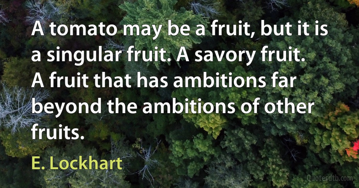 A tomato may be a fruit, but it is a singular fruit. A savory fruit. A fruit that has ambitions far beyond the ambitions of other fruits. (E. Lockhart)