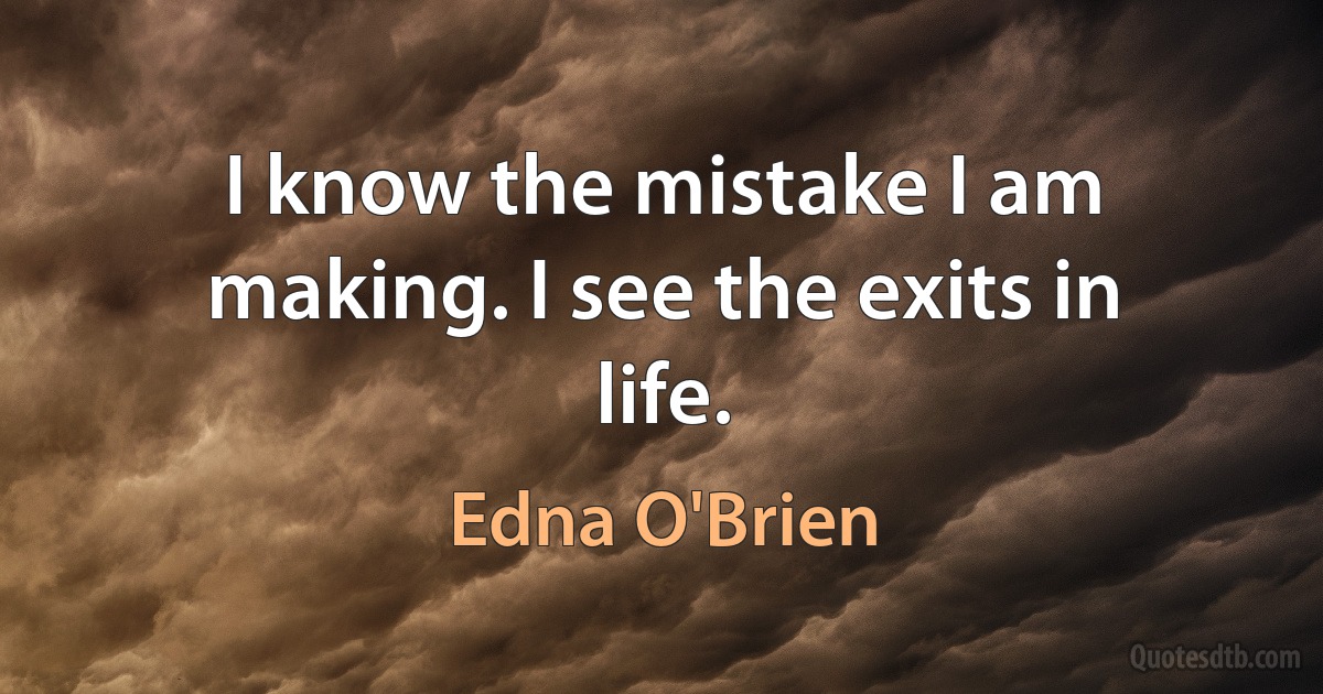 I know the mistake I am making. I see the exits in life. (Edna O'Brien)