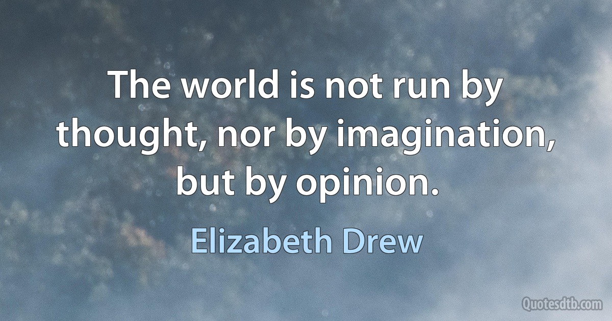 The world is not run by thought, nor by imagination, but by opinion. (Elizabeth Drew)