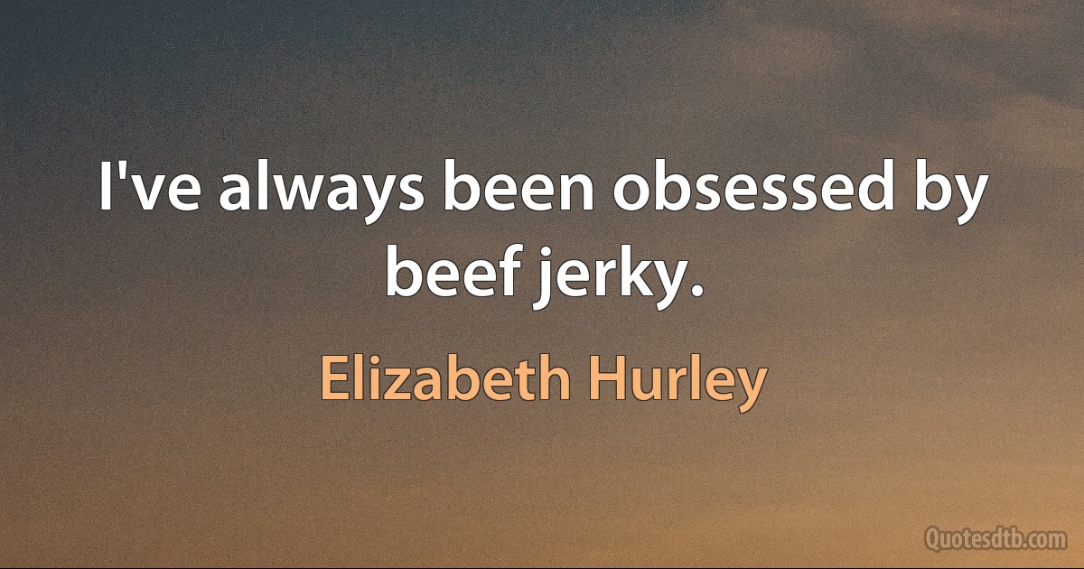 I've always been obsessed by beef jerky. (Elizabeth Hurley)