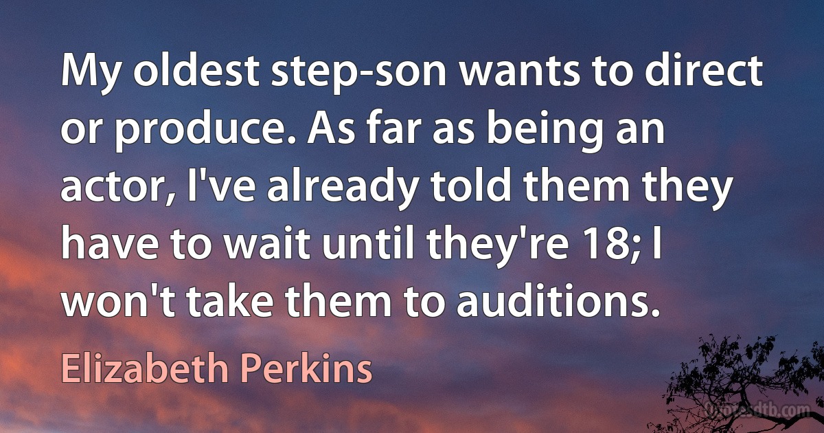 My oldest step-son wants to direct or produce. As far as being an actor, I've already told them they have to wait until they're 18; I won't take them to auditions. (Elizabeth Perkins)