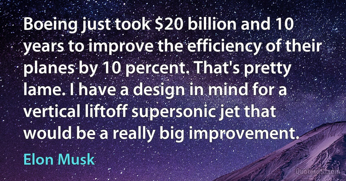 Boeing just took $20 billion and 10 years to improve the efficiency of their planes by 10 percent. That's pretty lame. I have a design in mind for a vertical liftoff supersonic jet that would be a really big improvement. (Elon Musk)