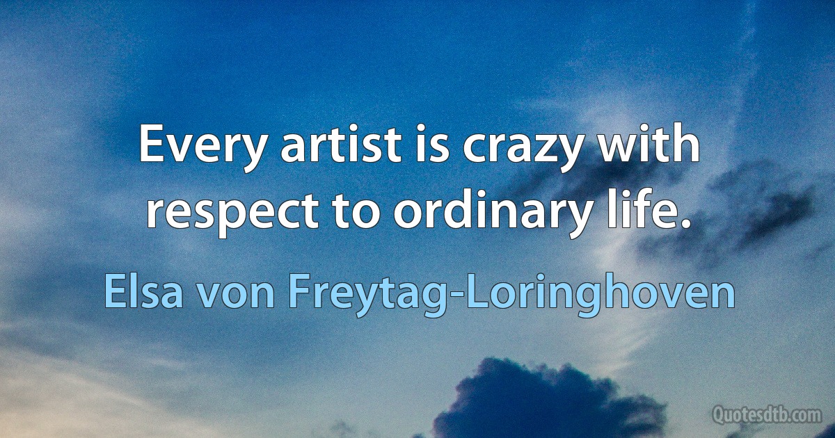 Every artist is crazy with respect to ordinary life. (Elsa von Freytag-Loringhoven)