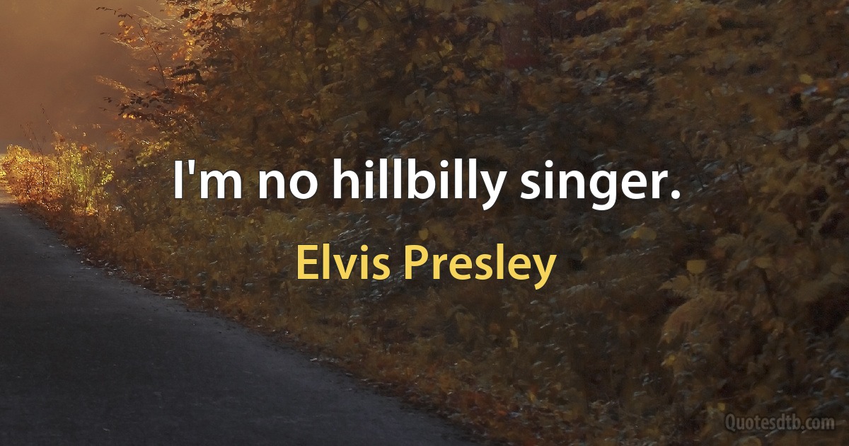 I'm no hillbilly singer. (Elvis Presley)