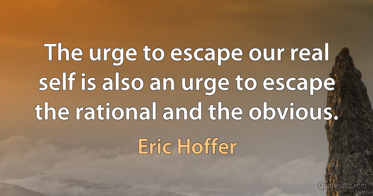 The urge to escape our real self is also an urge to escape the rational and the obvious. (Eric Hoffer)