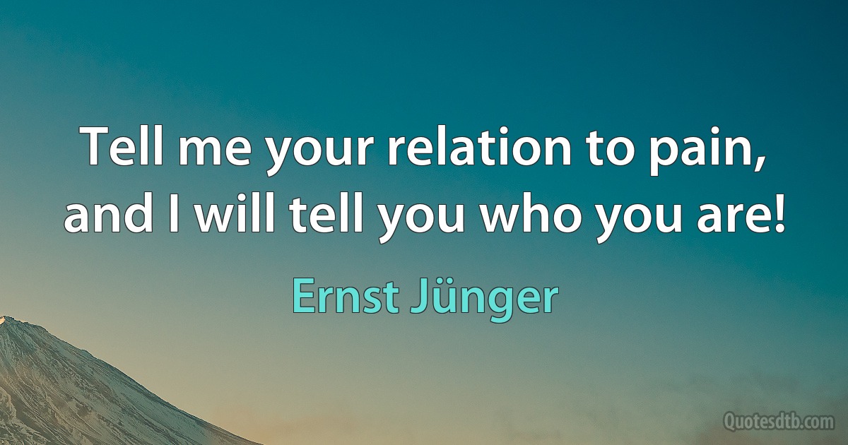 Tell me your relation to pain, and I will tell you who you are! (Ernst Jünger)