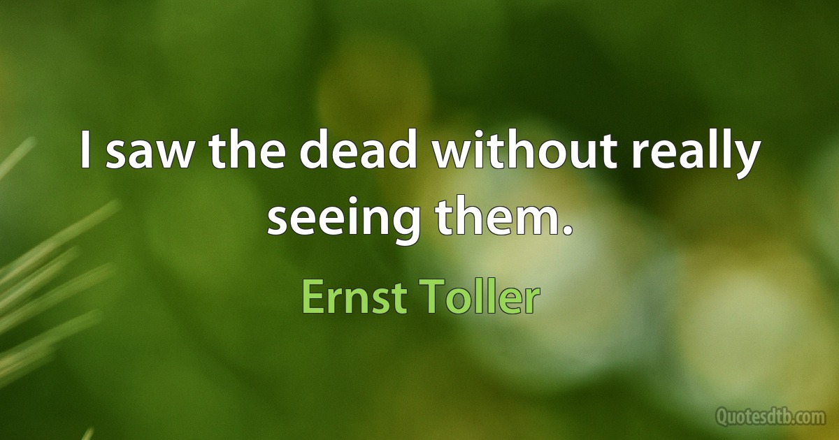 I saw the dead without really seeing them. (Ernst Toller)