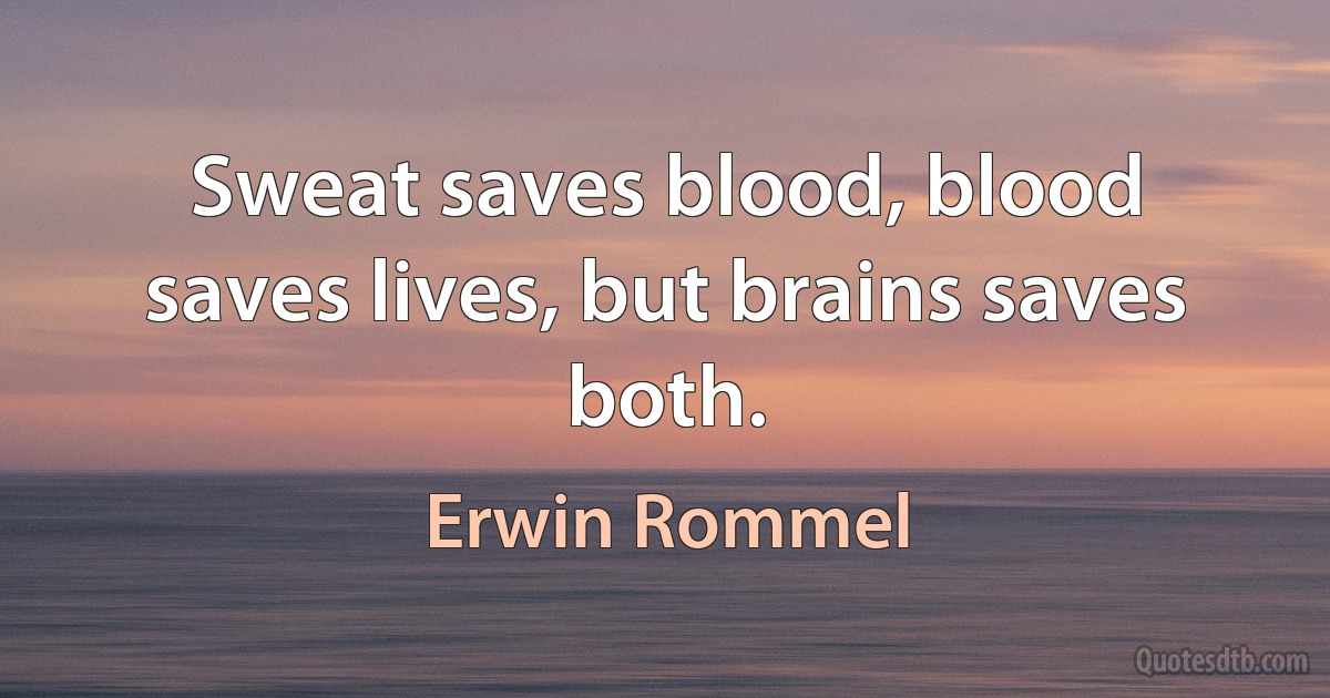 Sweat saves blood, blood saves lives, but brains saves both. (Erwin Rommel)