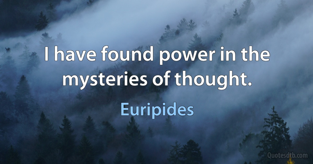 I have found power in the mysteries of thought. (Euripides)