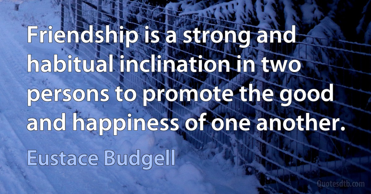 Friendship is a strong and habitual inclination in two persons to promote the good and happiness of one another. (Eustace Budgell)