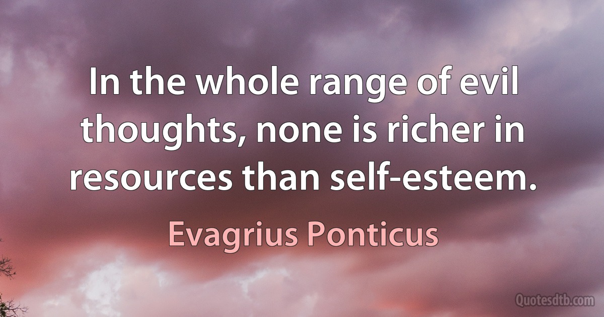 In the whole range of evil thoughts, none is richer in resources than self-esteem. (Evagrius Ponticus)