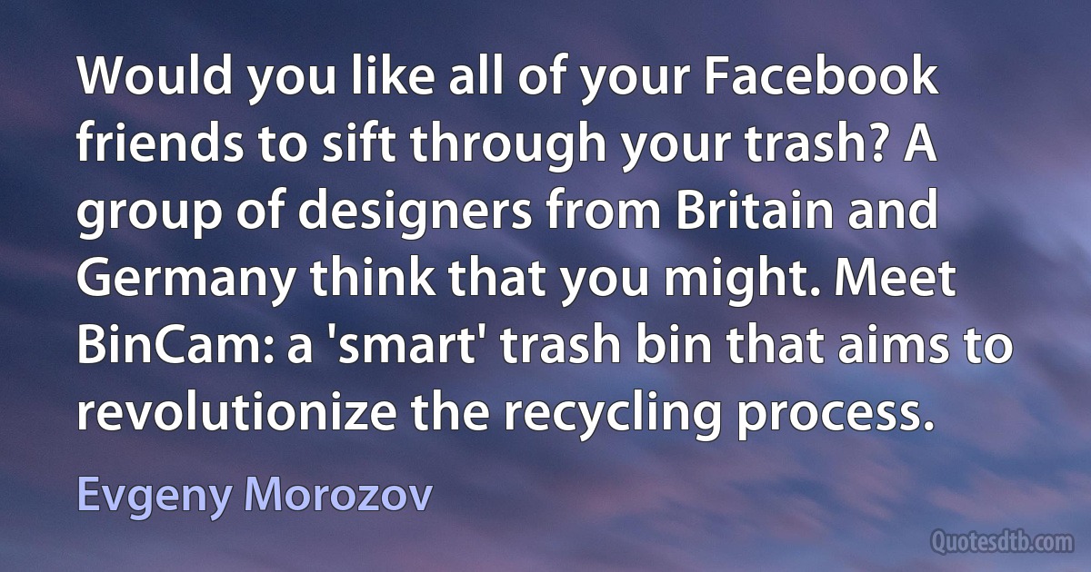 Would you like all of your Facebook friends to sift through your trash? A group of designers from Britain and Germany think that you might. Meet BinCam: a 'smart' trash bin that aims to revolutionize the recycling process. (Evgeny Morozov)