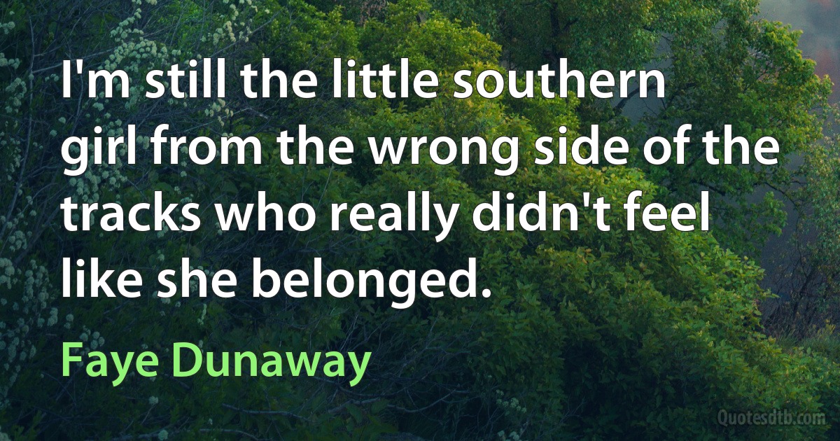 I'm still the little southern girl from the wrong side of the tracks who really didn't feel like she belonged. (Faye Dunaway)