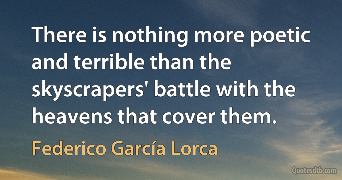 There is nothing more poetic and terrible than the skyscrapers' battle with the heavens that cover them. (Federico García Lorca)