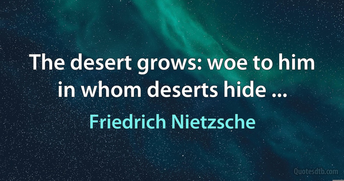 The desert grows: woe to him in whom deserts hide ... (Friedrich Nietzsche)