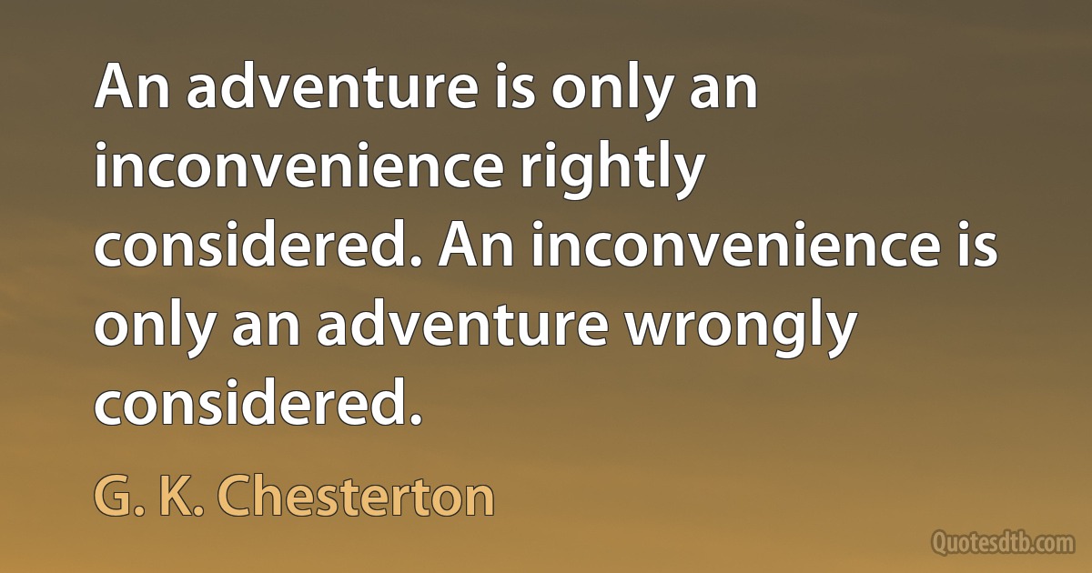 An adventure is only an inconvenience rightly considered. An inconvenience is only an adventure wrongly considered. (G. K. Chesterton)