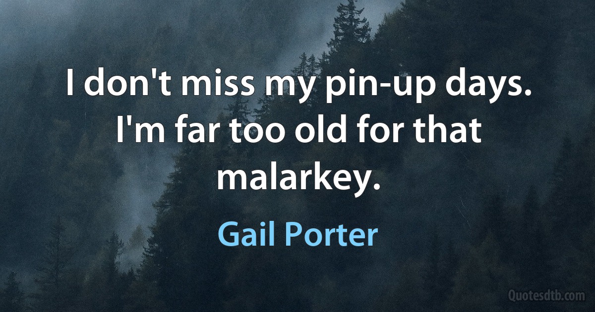 I don't miss my pin-up days. I'm far too old for that malarkey. (Gail Porter)