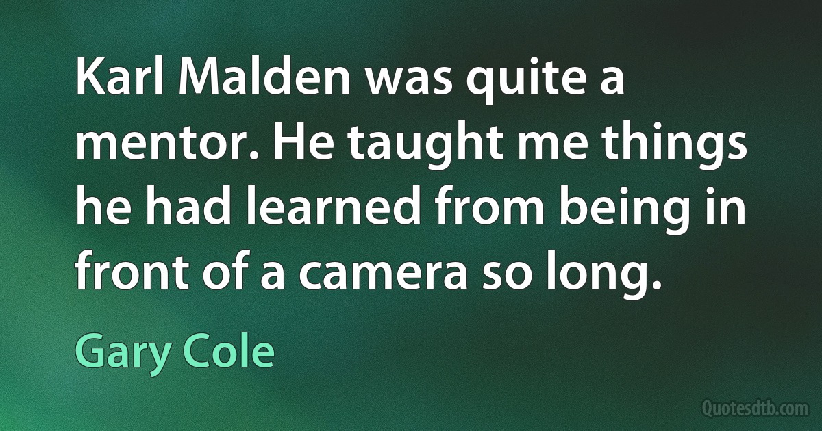 Karl Malden was quite a mentor. He taught me things he had learned from being in front of a camera so long. (Gary Cole)