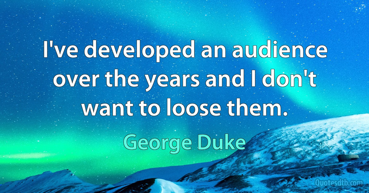 I've developed an audience over the years and I don't want to loose them. (George Duke)