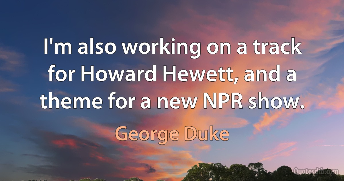 I'm also working on a track for Howard Hewett, and a theme for a new NPR show. (George Duke)