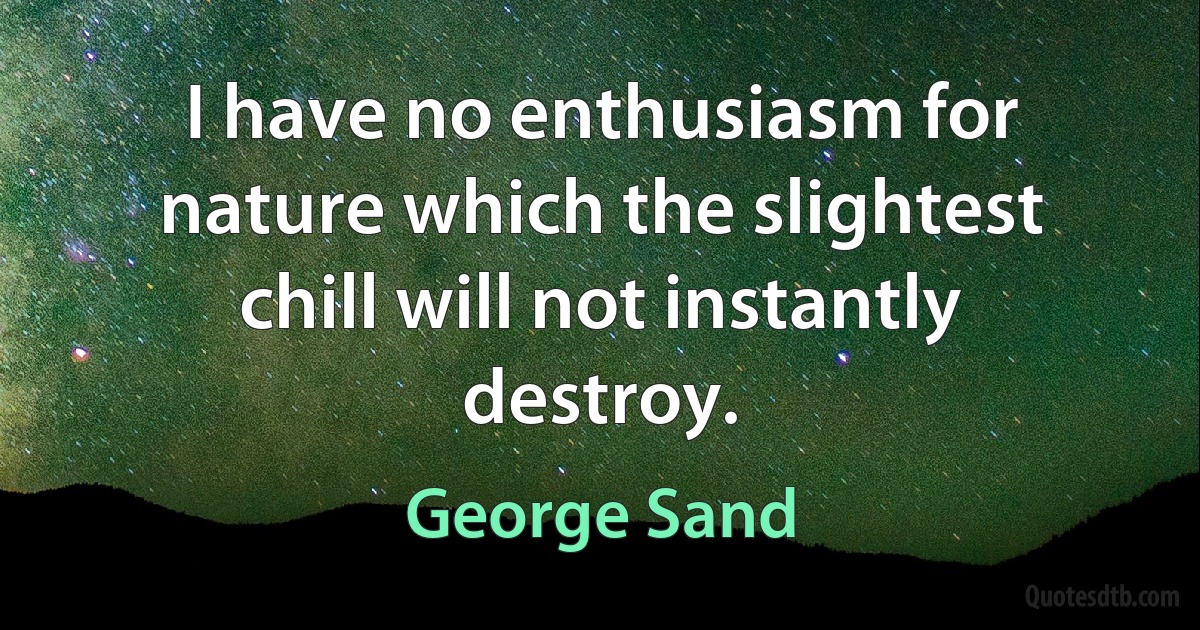 I have no enthusiasm for nature which the slightest chill will not instantly destroy. (George Sand)