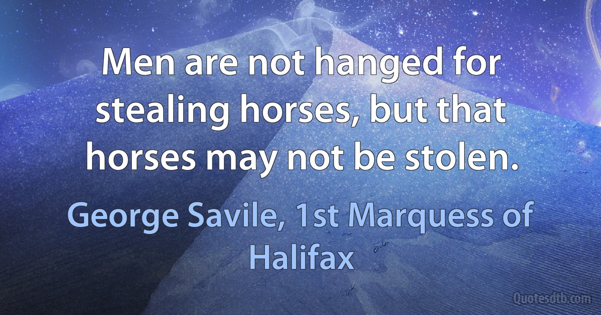 Men are not hanged for stealing horses, but that horses may not be stolen. (George Savile, 1st Marquess of Halifax)