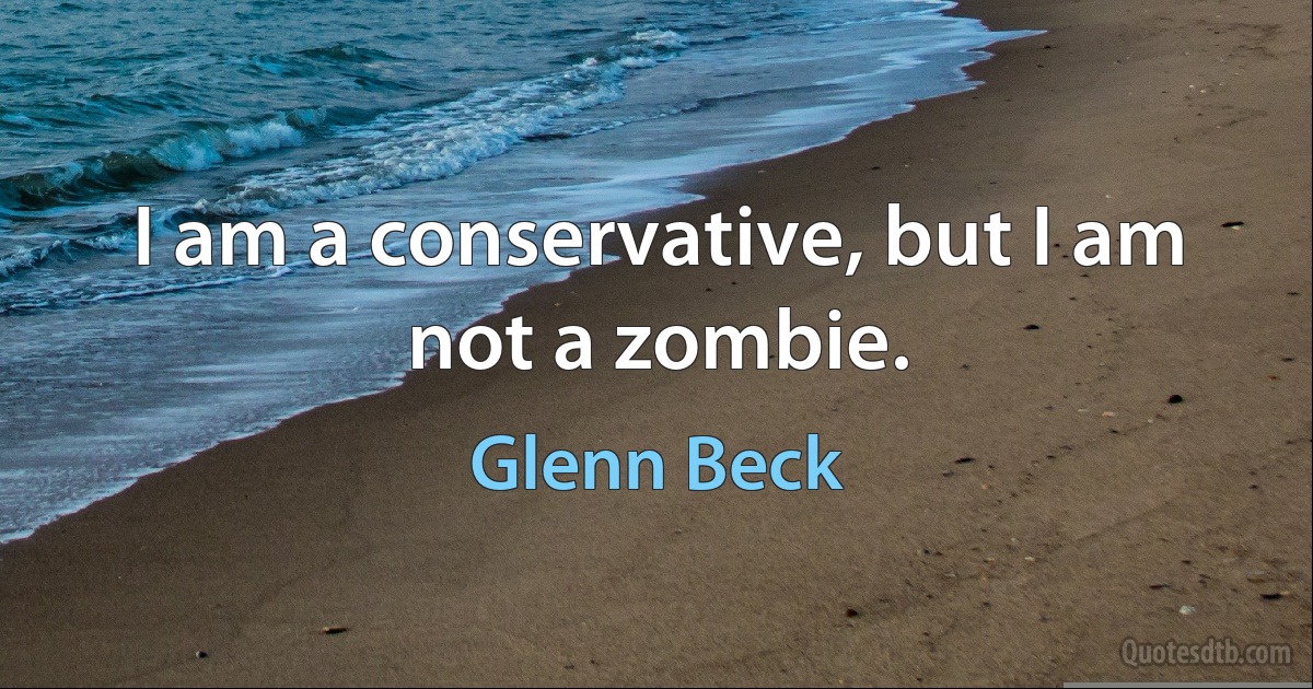 I am a conservative, but I am not a zombie. (Glenn Beck)