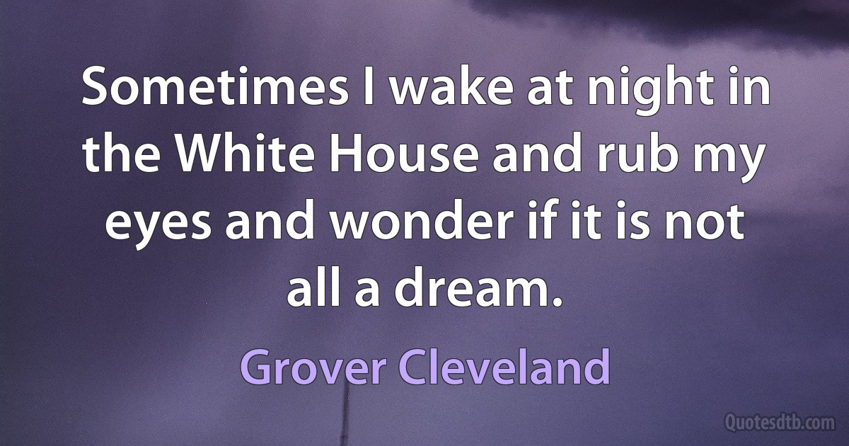 Sometimes I wake at night in the White House and rub my eyes and wonder if it is not all a dream. (Grover Cleveland)