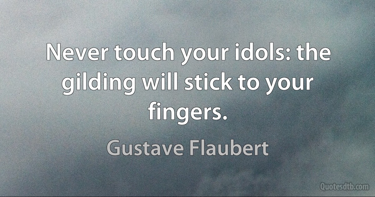 Never touch your idols: the gilding will stick to your fingers. (Gustave Flaubert)