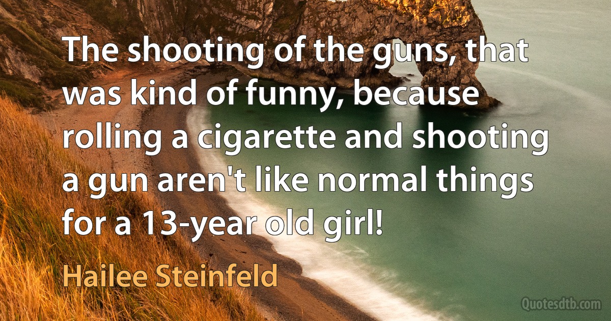 The shooting of the guns, that was kind of funny, because rolling a cigarette and shooting a gun aren't like normal things for a 13-year old girl! (Hailee Steinfeld)