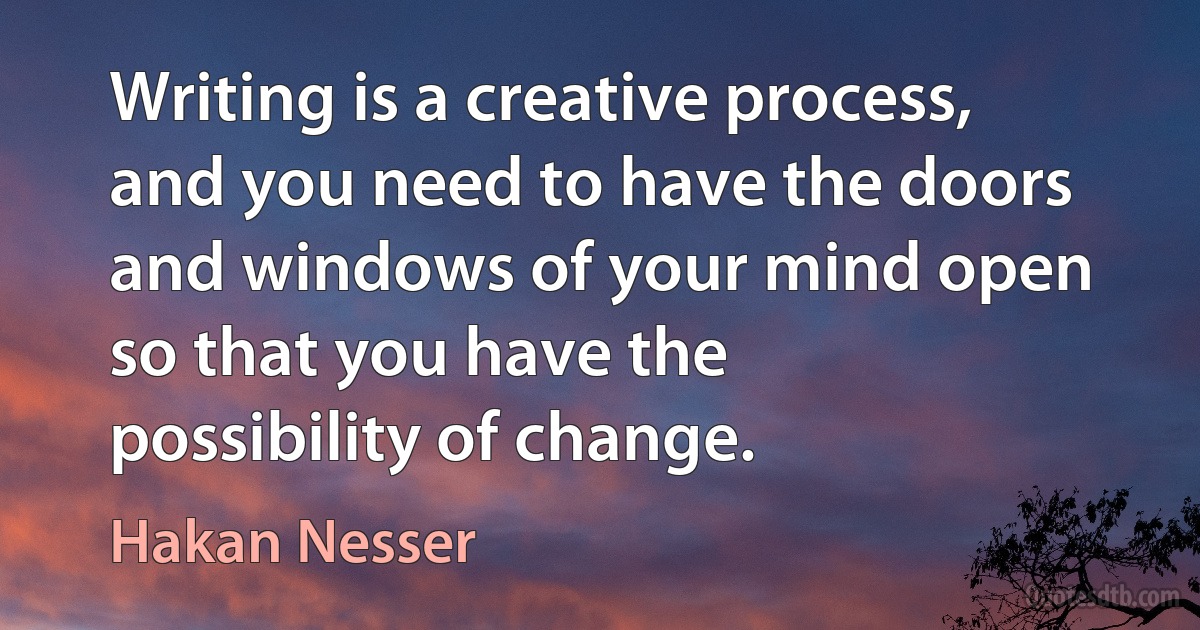 Writing is a creative process, and you need to have the doors and windows of your mind open so that you have the possibility of change. (Hakan Nesser)