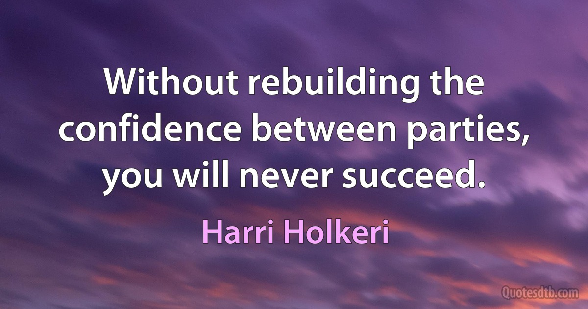 Without rebuilding the confidence between parties, you will never succeed. (Harri Holkeri)