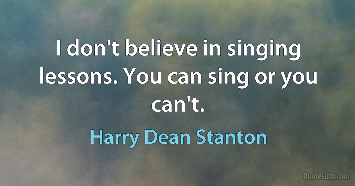 I don't believe in singing lessons. You can sing or you can't. (Harry Dean Stanton)