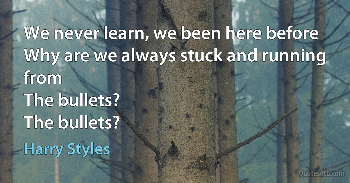 We never learn, we been here before
Why are we always stuck and running from
The bullets?
The bullets? (Harry Styles)