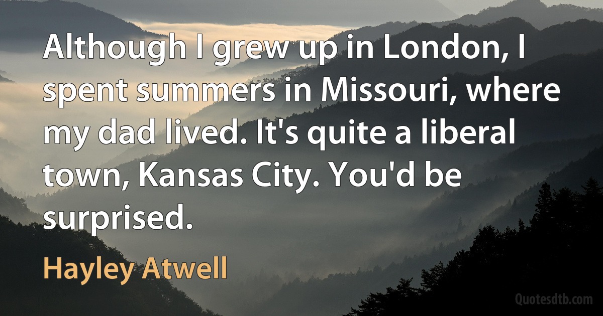 Although I grew up in London, I spent summers in Missouri, where my dad lived. It's quite a liberal town, Kansas City. You'd be surprised. (Hayley Atwell)