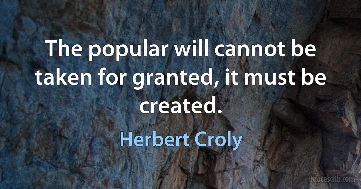 The popular will cannot be taken for granted, it must be created. (Herbert Croly)