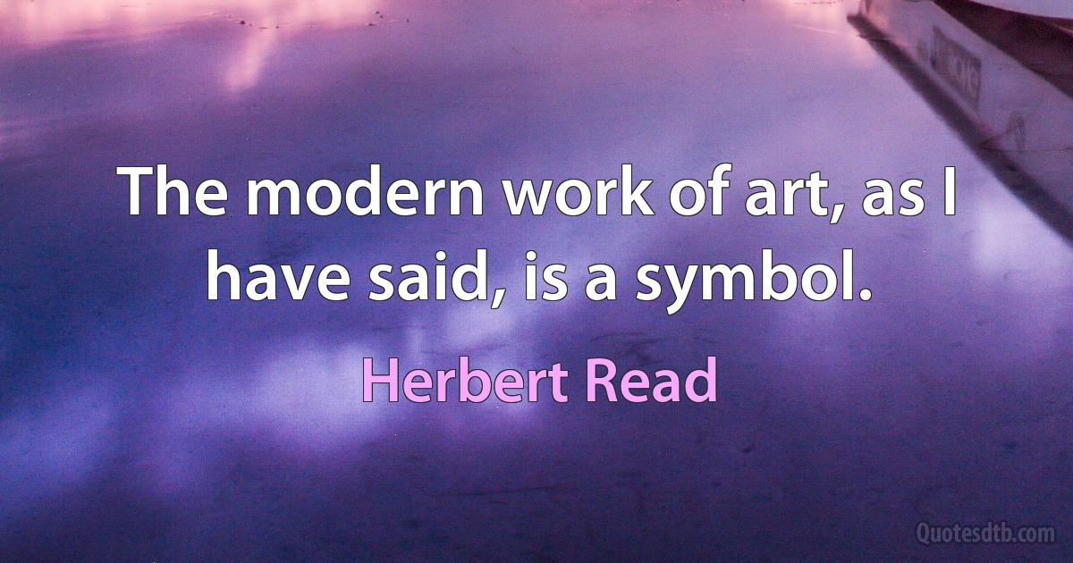 The modern work of art, as I have said, is a symbol. (Herbert Read)