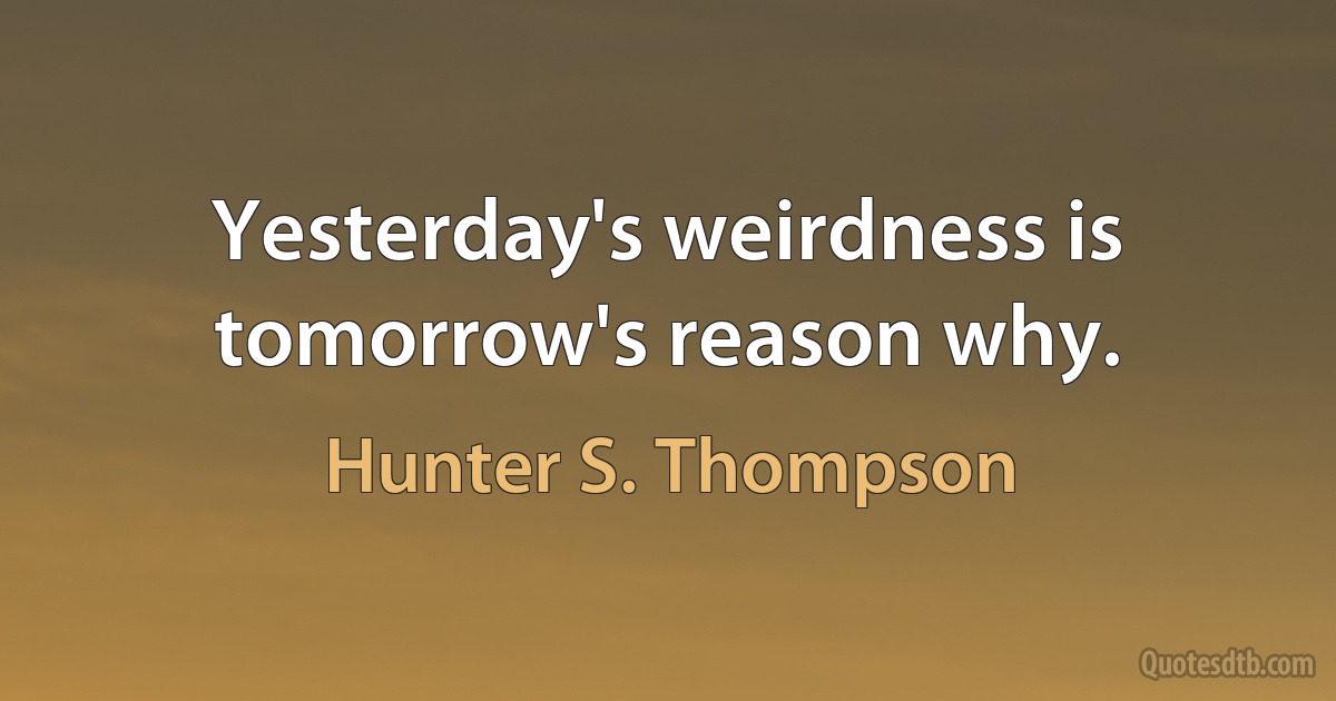 Yesterday's weirdness is tomorrow's reason why. (Hunter S. Thompson)