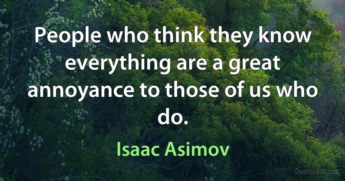 People who think they know everything are a great annoyance to those of us who do. (Isaac Asimov)