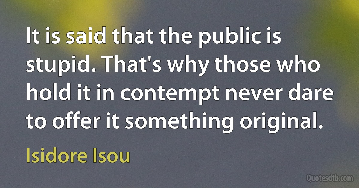 It is said that the public is stupid. That's why those who hold it in contempt never dare to offer it something original. (Isidore Isou)