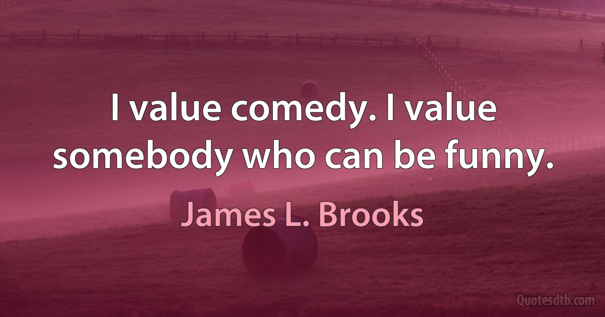 I value comedy. I value somebody who can be funny. (James L. Brooks)