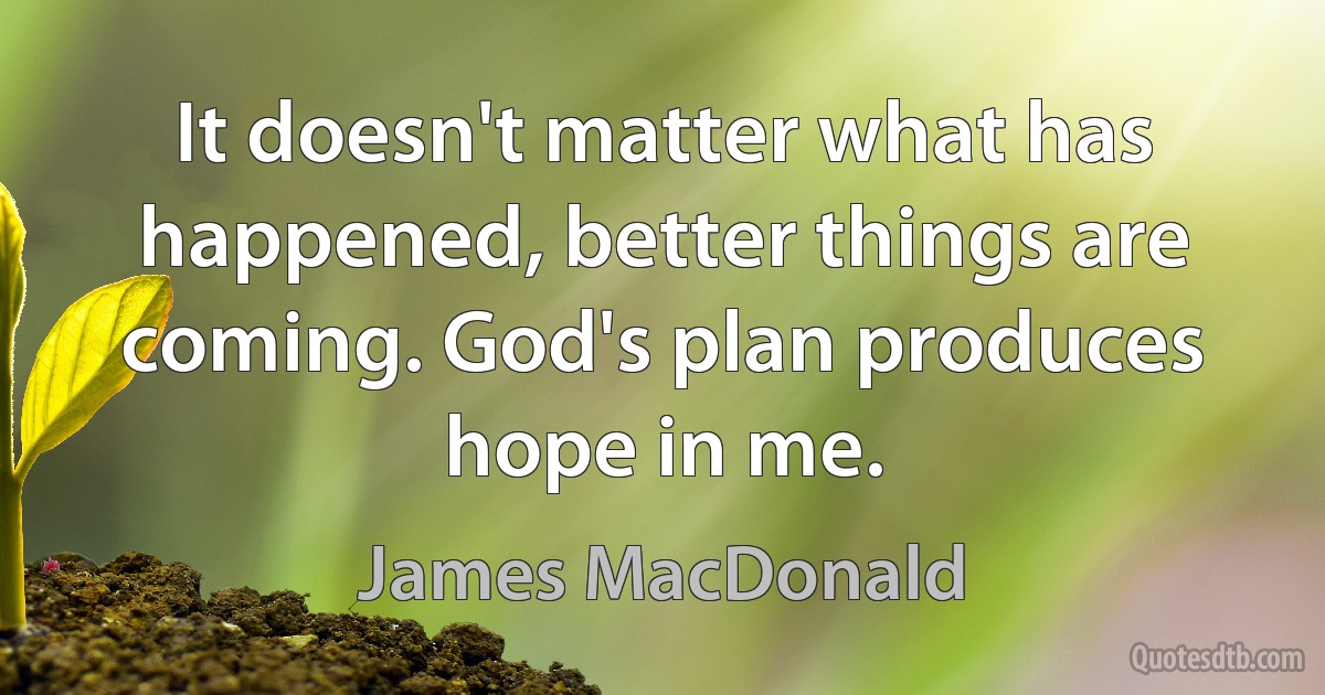 It doesn't matter what has happened, better things are coming. God's plan produces hope in me. (James MacDonald)