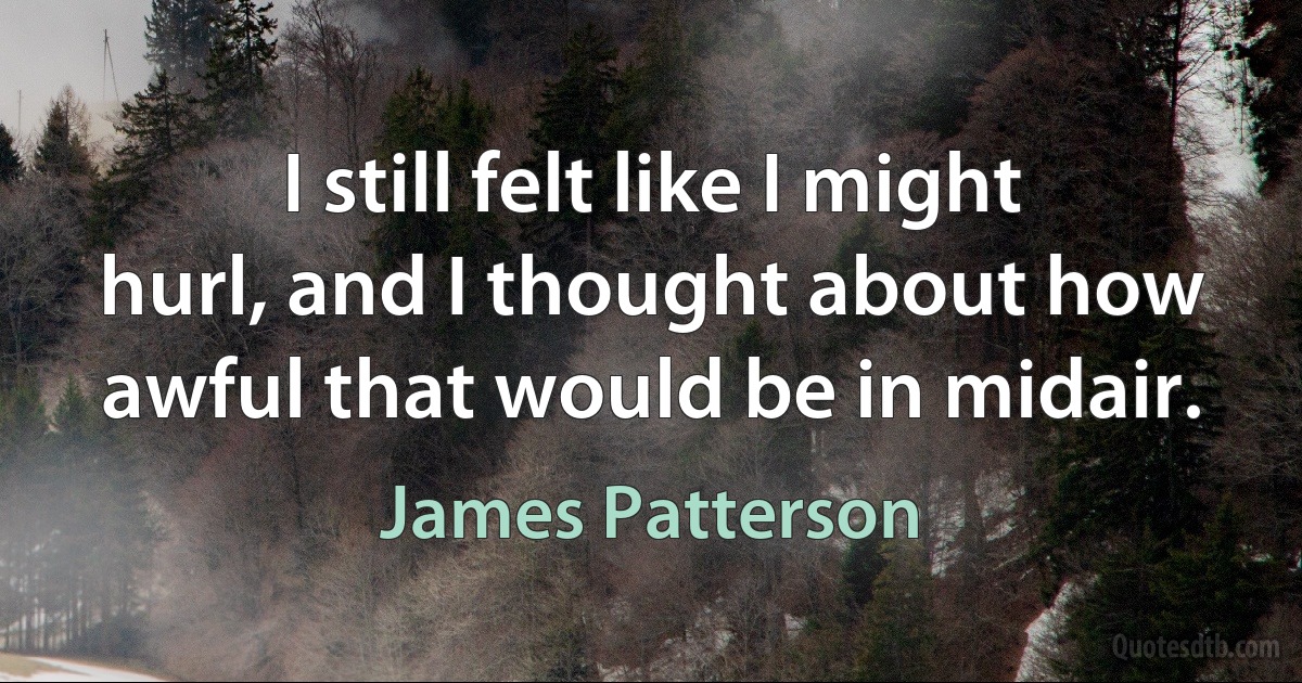 I still felt like I might hurl, and I thought about how awful that would be in midair. (James Patterson)